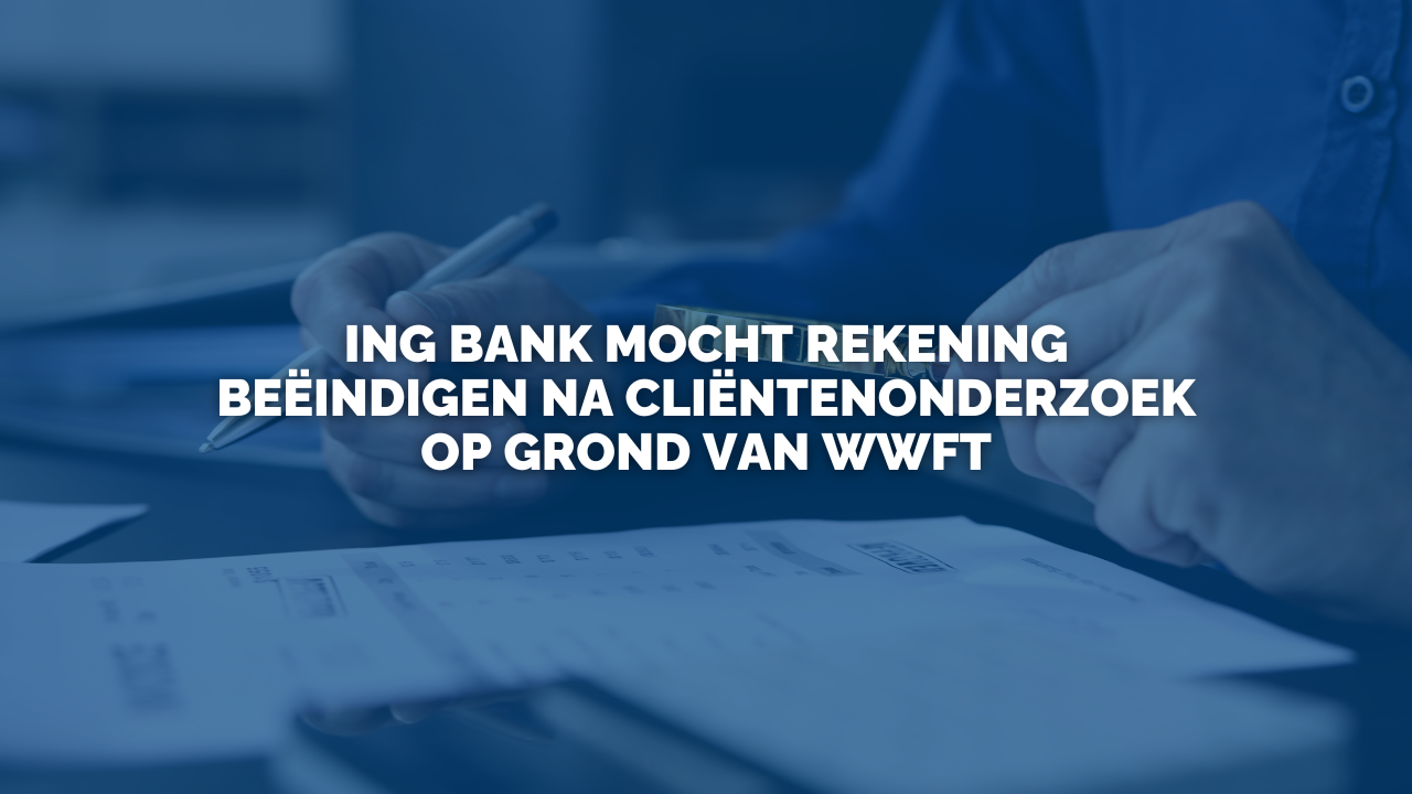 Uitspraak: ING Bank mocht rekening beëindigen na cliëntenonderzoek op grond van Wwft