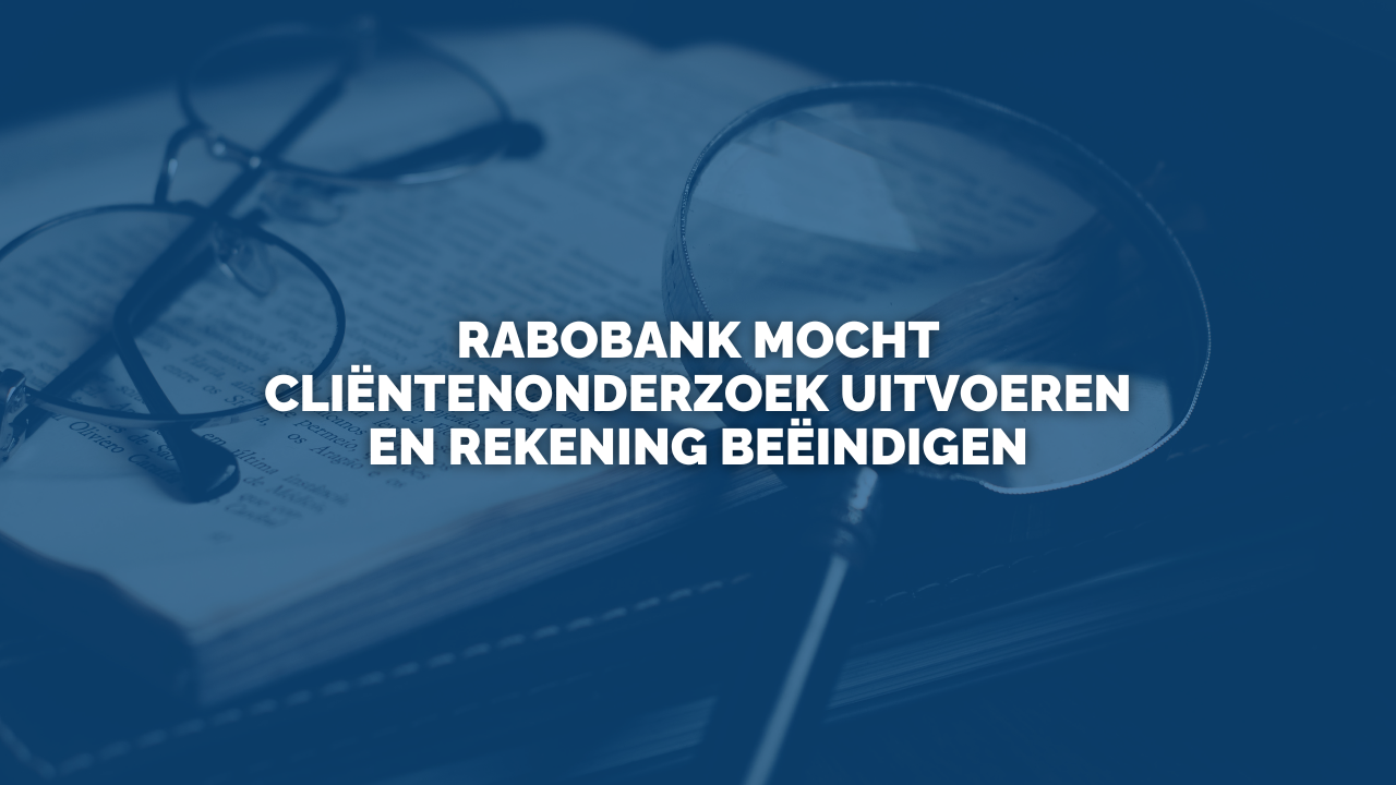 Uitspraak: Rabobank mocht cliëntenonderzoek uitvoeren en rekening beëindigen