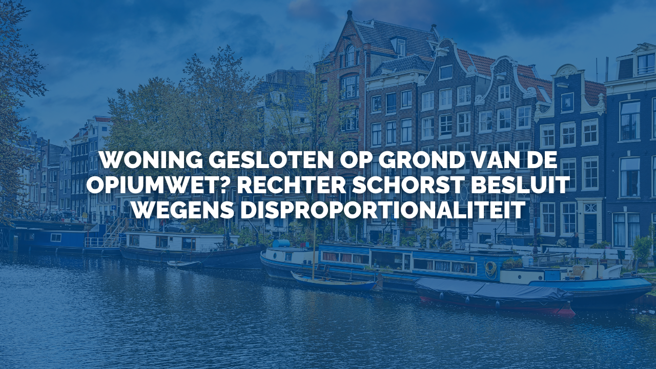Uitspraak: Woning gesloten op grond van de Opiumwet? Rechter schorst besluit wegens disproportionaliteit