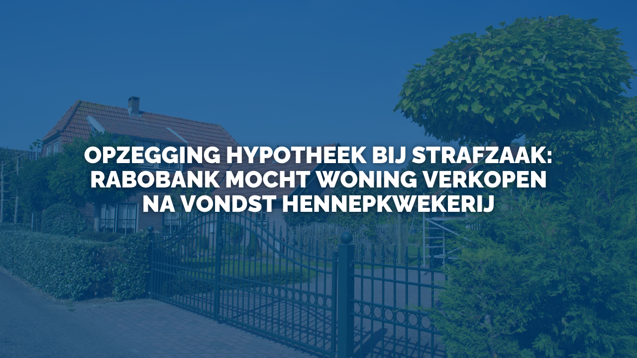 Uitspraak: Opzegging hypotheek bij strafzaak: Rabobank mocht woning verkopen na vondst hennepkwekerij