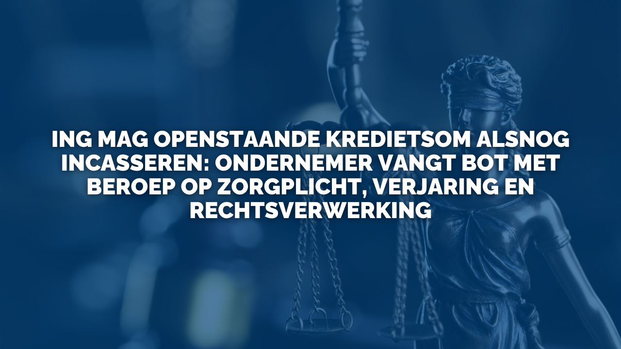 Uitspraak: ING mag openstaande kredietsom alsnog incasseren: ondernemer vangt bot met beroep op zorgplicht, verjaring en rechtsverwerking